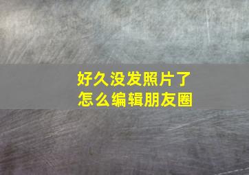 好久没发照片了 怎么编辑朋友圈